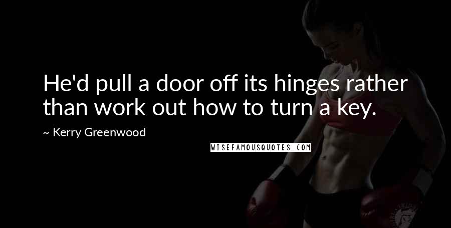 Kerry Greenwood Quotes: He'd pull a door off its hinges rather than work out how to turn a key.