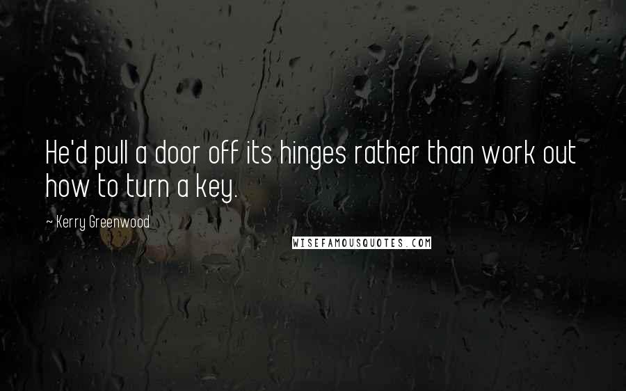 Kerry Greenwood Quotes: He'd pull a door off its hinges rather than work out how to turn a key.