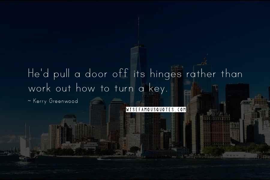Kerry Greenwood Quotes: He'd pull a door off its hinges rather than work out how to turn a key.