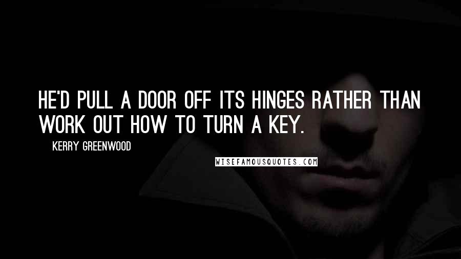 Kerry Greenwood Quotes: He'd pull a door off its hinges rather than work out how to turn a key.