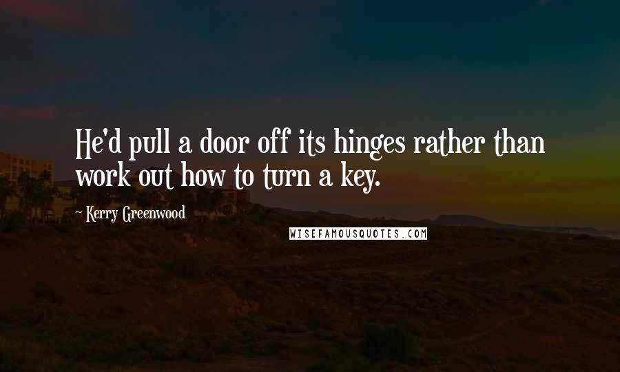 Kerry Greenwood Quotes: He'd pull a door off its hinges rather than work out how to turn a key.