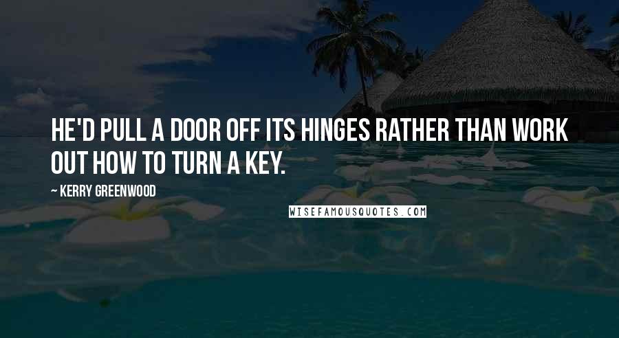 Kerry Greenwood Quotes: He'd pull a door off its hinges rather than work out how to turn a key.
