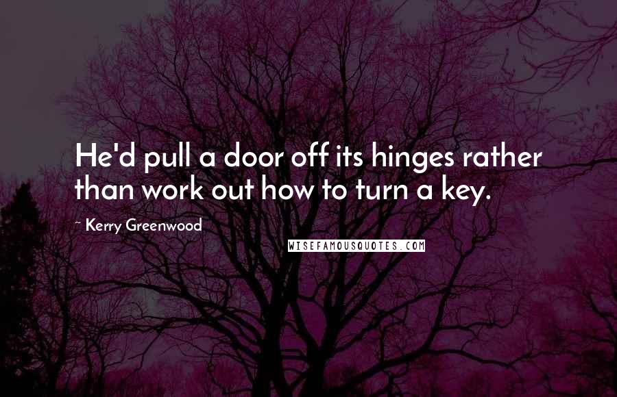Kerry Greenwood Quotes: He'd pull a door off its hinges rather than work out how to turn a key.