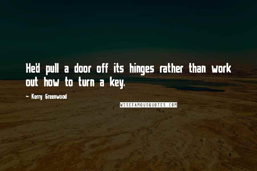 Kerry Greenwood Quotes: He'd pull a door off its hinges rather than work out how to turn a key.