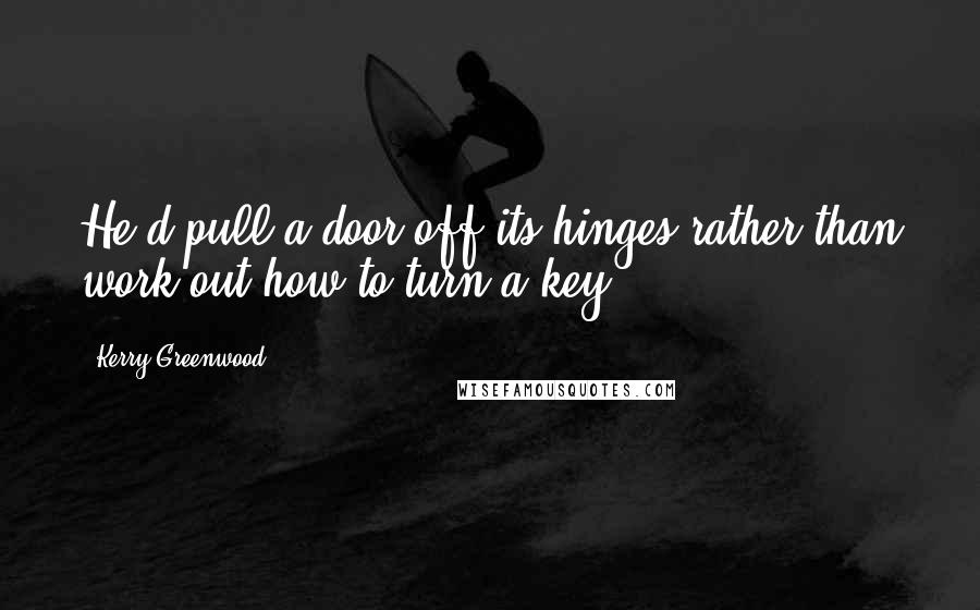 Kerry Greenwood Quotes: He'd pull a door off its hinges rather than work out how to turn a key.