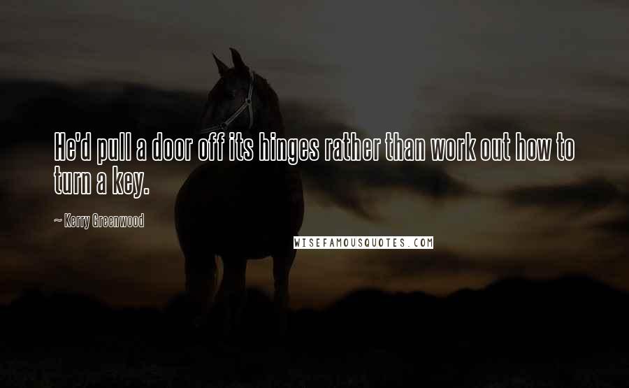 Kerry Greenwood Quotes: He'd pull a door off its hinges rather than work out how to turn a key.