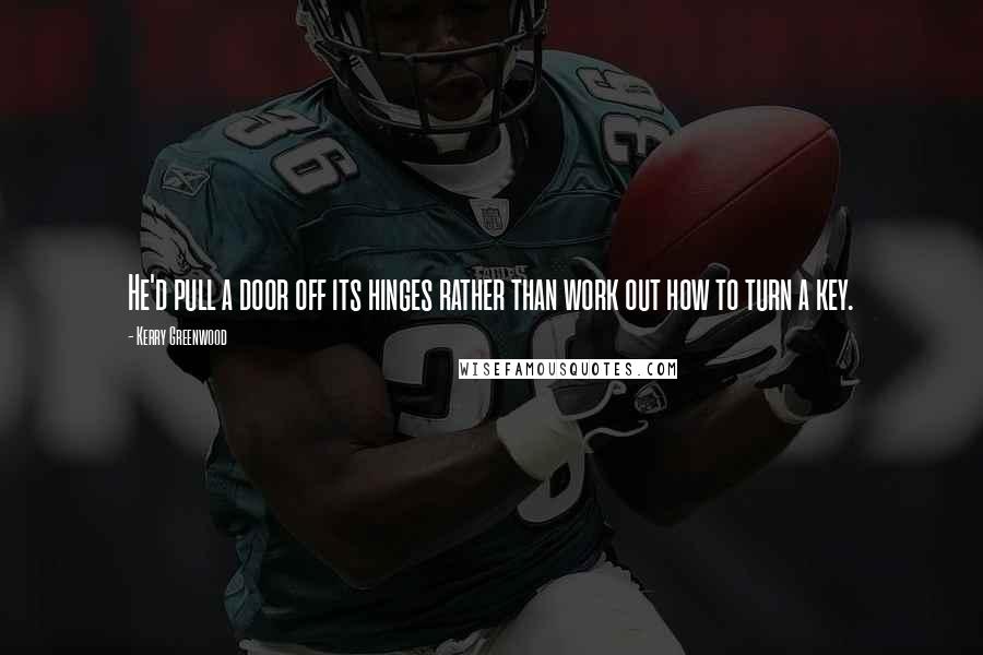 Kerry Greenwood Quotes: He'd pull a door off its hinges rather than work out how to turn a key.