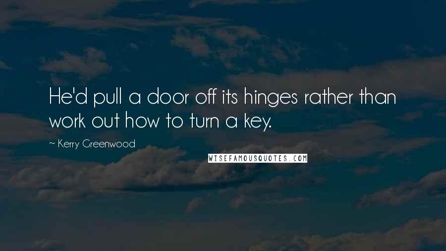 Kerry Greenwood Quotes: He'd pull a door off its hinges rather than work out how to turn a key.