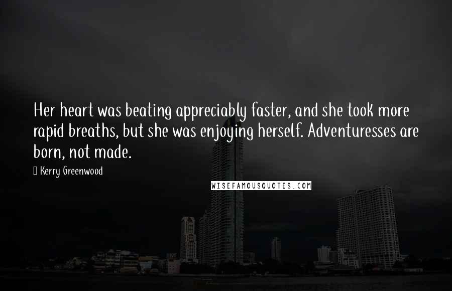 Kerry Greenwood Quotes: Her heart was beating appreciably faster, and she took more rapid breaths, but she was enjoying herself. Adventuresses are born, not made.