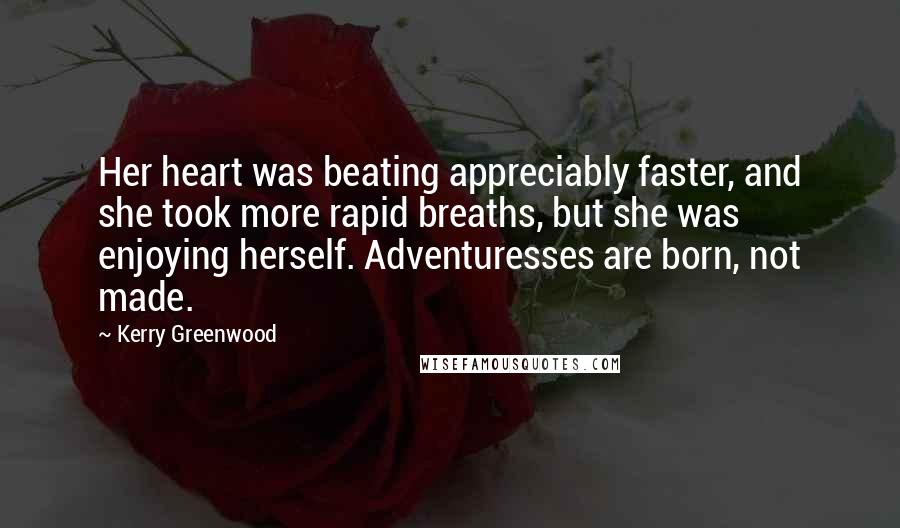 Kerry Greenwood Quotes: Her heart was beating appreciably faster, and she took more rapid breaths, but she was enjoying herself. Adventuresses are born, not made.