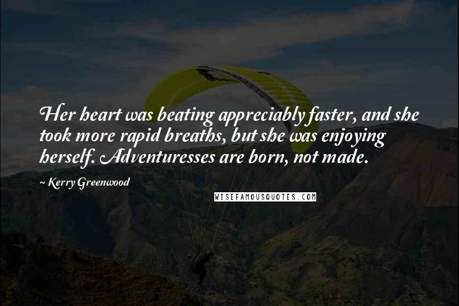 Kerry Greenwood Quotes: Her heart was beating appreciably faster, and she took more rapid breaths, but she was enjoying herself. Adventuresses are born, not made.