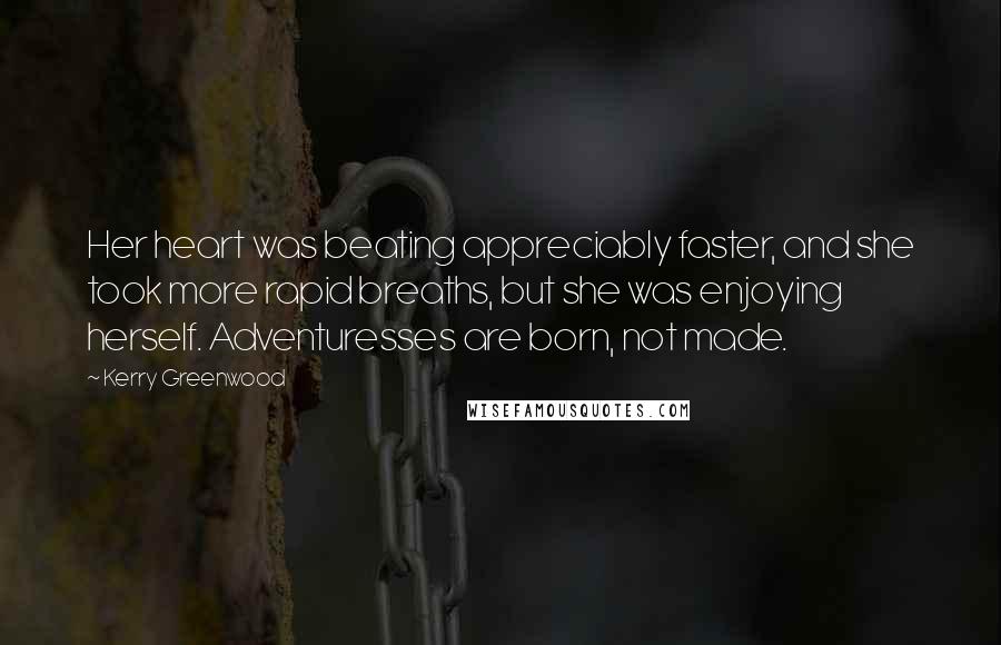 Kerry Greenwood Quotes: Her heart was beating appreciably faster, and she took more rapid breaths, but she was enjoying herself. Adventuresses are born, not made.