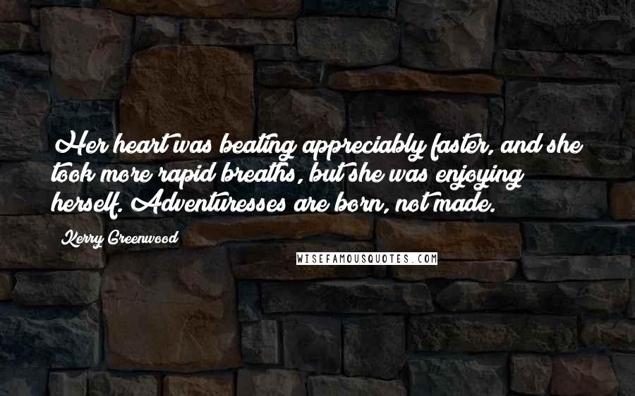 Kerry Greenwood Quotes: Her heart was beating appreciably faster, and she took more rapid breaths, but she was enjoying herself. Adventuresses are born, not made.