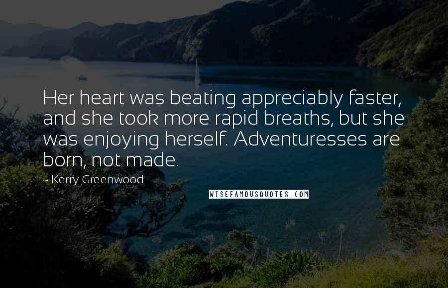 Kerry Greenwood Quotes: Her heart was beating appreciably faster, and she took more rapid breaths, but she was enjoying herself. Adventuresses are born, not made.
