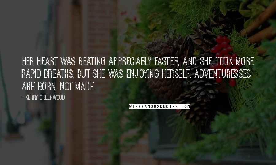 Kerry Greenwood Quotes: Her heart was beating appreciably faster, and she took more rapid breaths, but she was enjoying herself. Adventuresses are born, not made.