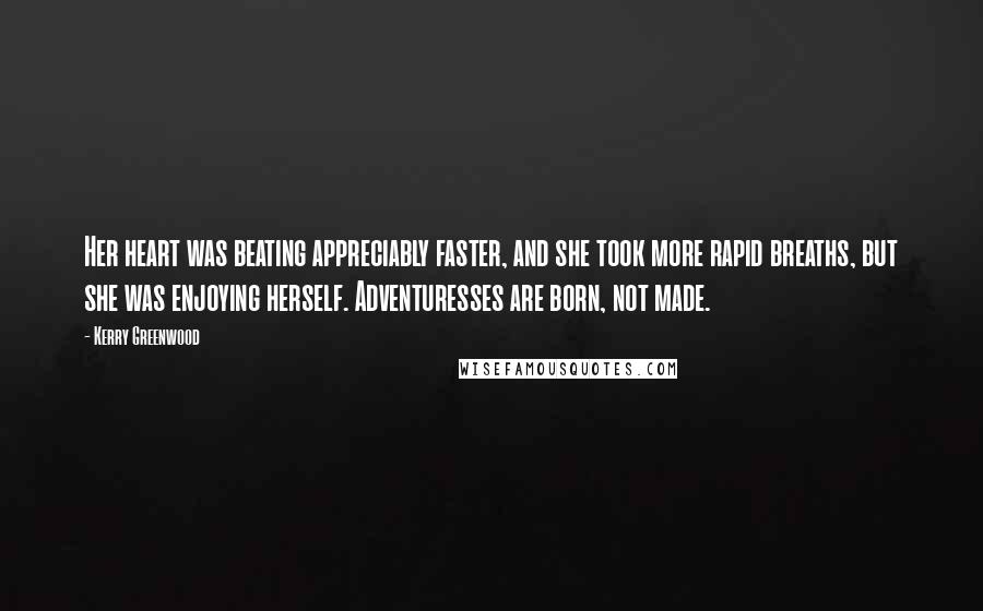 Kerry Greenwood Quotes: Her heart was beating appreciably faster, and she took more rapid breaths, but she was enjoying herself. Adventuresses are born, not made.