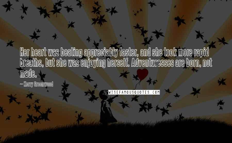 Kerry Greenwood Quotes: Her heart was beating appreciably faster, and she took more rapid breaths, but she was enjoying herself. Adventuresses are born, not made.