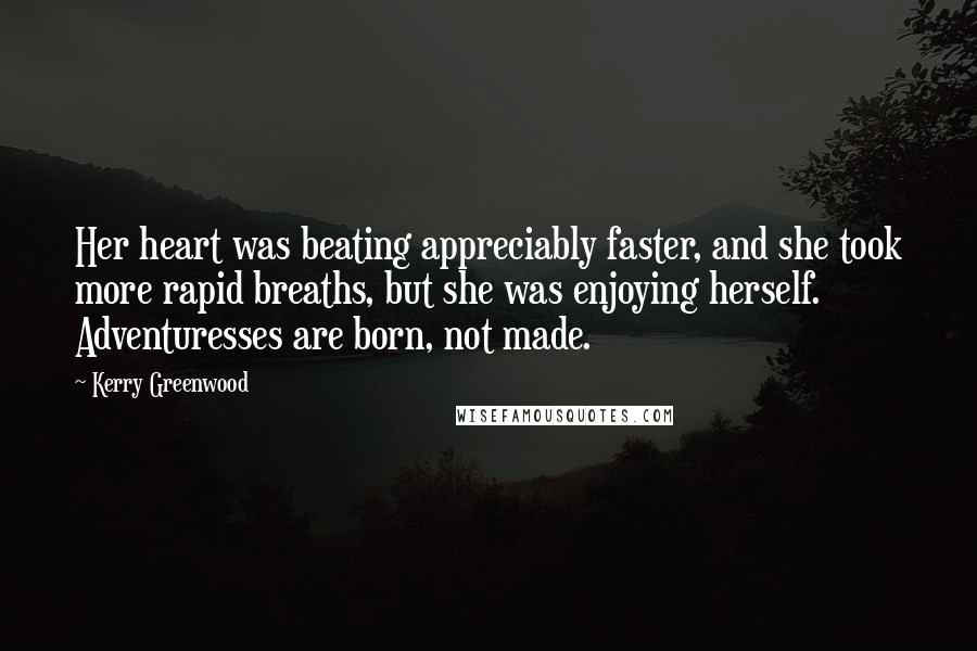 Kerry Greenwood Quotes: Her heart was beating appreciably faster, and she took more rapid breaths, but she was enjoying herself. Adventuresses are born, not made.