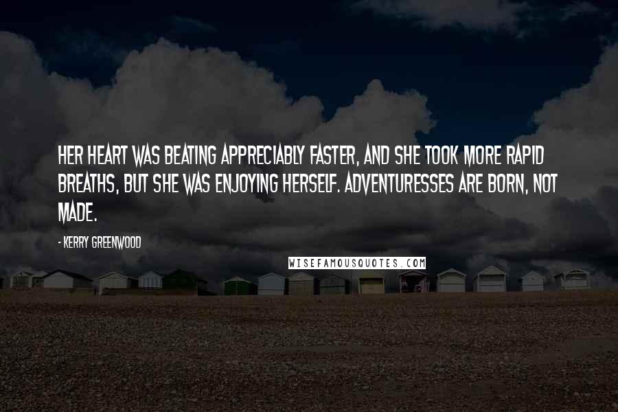 Kerry Greenwood Quotes: Her heart was beating appreciably faster, and she took more rapid breaths, but she was enjoying herself. Adventuresses are born, not made.