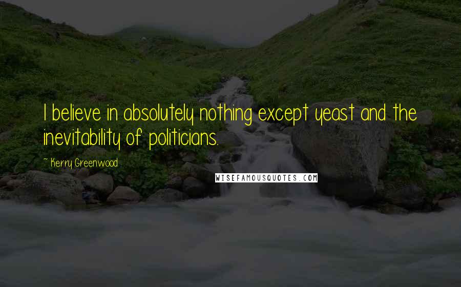 Kerry Greenwood Quotes: I believe in absolutely nothing except yeast and the inevitability of politicians.