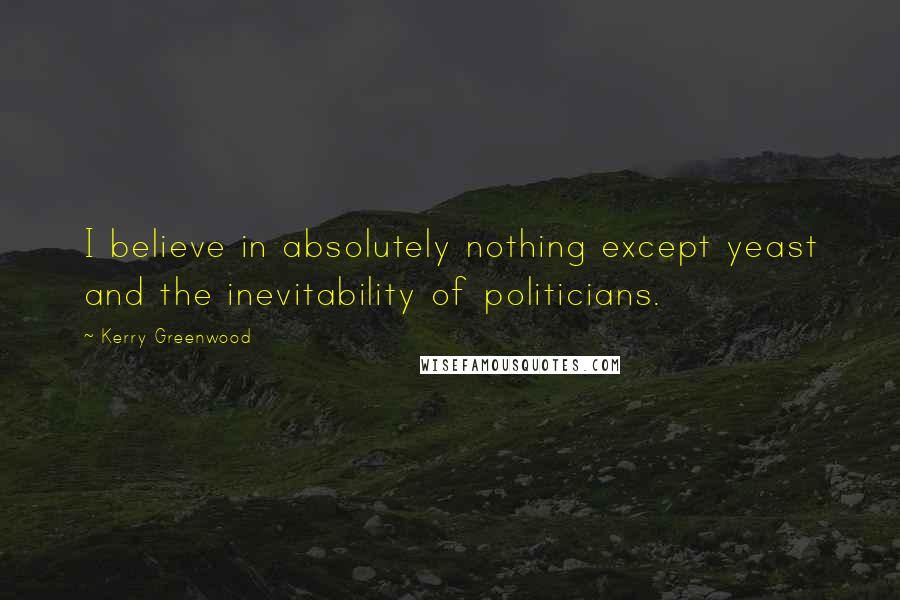 Kerry Greenwood Quotes: I believe in absolutely nothing except yeast and the inevitability of politicians.