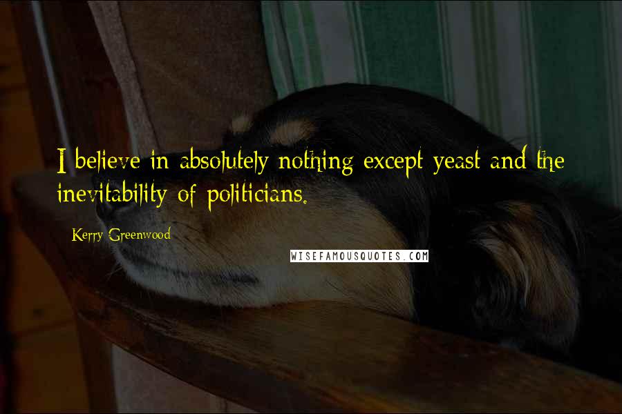 Kerry Greenwood Quotes: I believe in absolutely nothing except yeast and the inevitability of politicians.