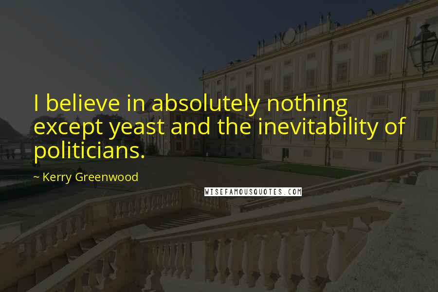 Kerry Greenwood Quotes: I believe in absolutely nothing except yeast and the inevitability of politicians.