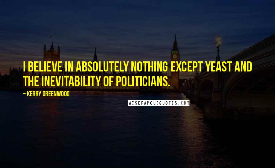 Kerry Greenwood Quotes: I believe in absolutely nothing except yeast and the inevitability of politicians.