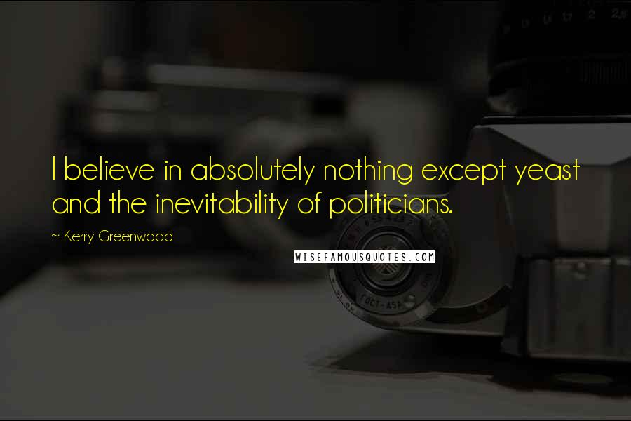 Kerry Greenwood Quotes: I believe in absolutely nothing except yeast and the inevitability of politicians.