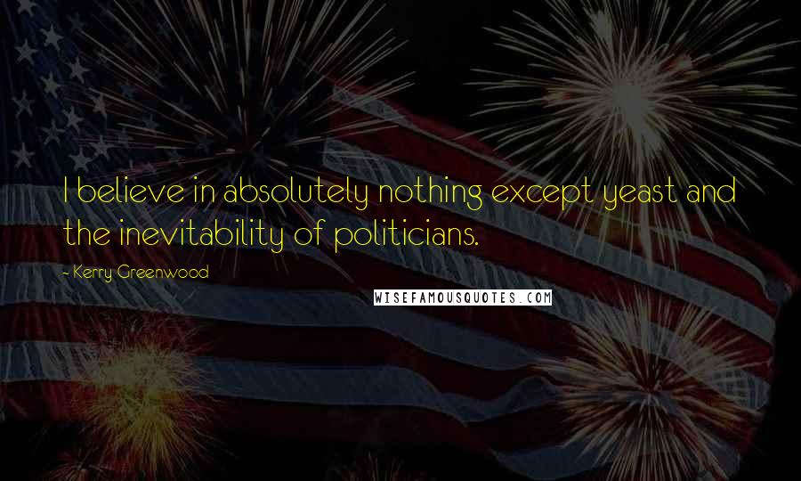 Kerry Greenwood Quotes: I believe in absolutely nothing except yeast and the inevitability of politicians.