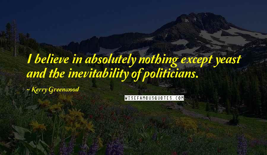 Kerry Greenwood Quotes: I believe in absolutely nothing except yeast and the inevitability of politicians.