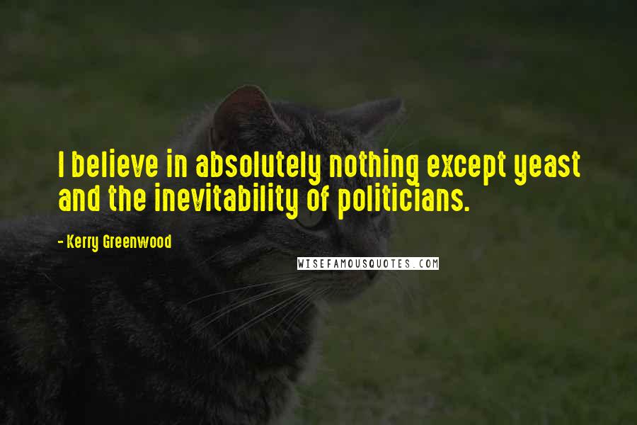 Kerry Greenwood Quotes: I believe in absolutely nothing except yeast and the inevitability of politicians.