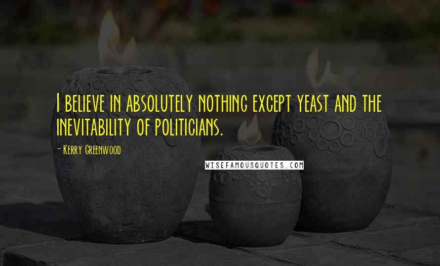 Kerry Greenwood Quotes: I believe in absolutely nothing except yeast and the inevitability of politicians.