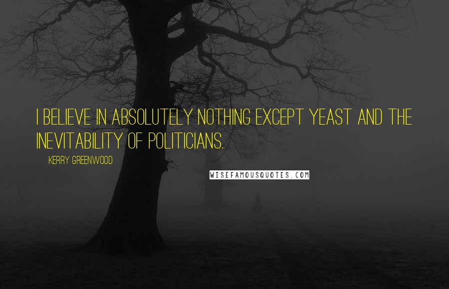 Kerry Greenwood Quotes: I believe in absolutely nothing except yeast and the inevitability of politicians.