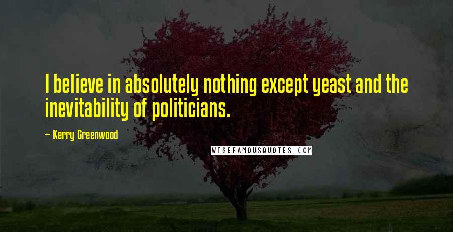 Kerry Greenwood Quotes: I believe in absolutely nothing except yeast and the inevitability of politicians.