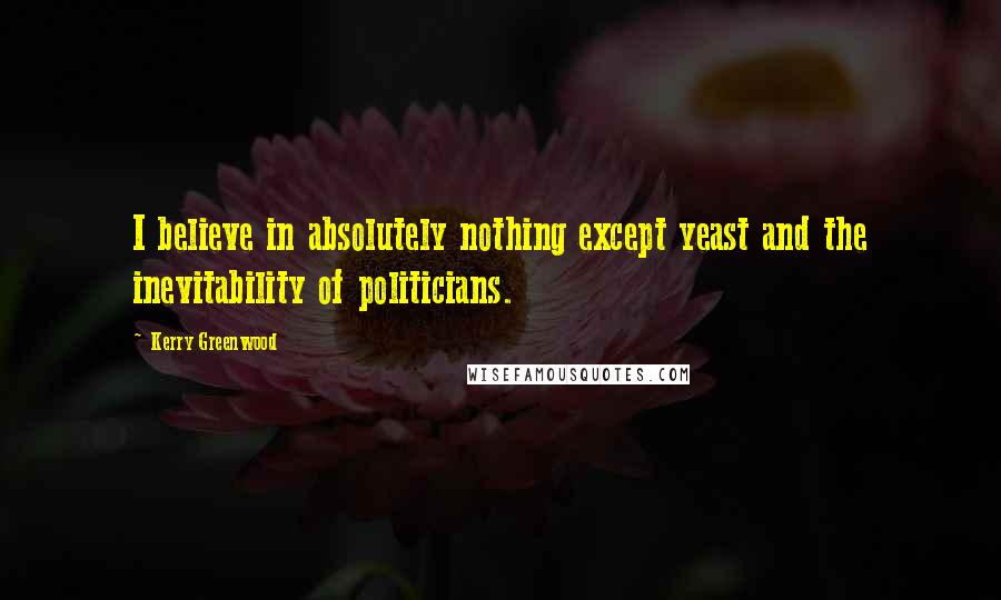 Kerry Greenwood Quotes: I believe in absolutely nothing except yeast and the inevitability of politicians.