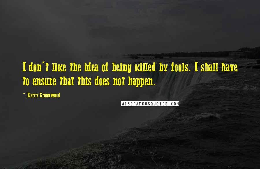 Kerry Greenwood Quotes: I don't like the idea of being killed by fools. I shall have to ensure that this does not happen.