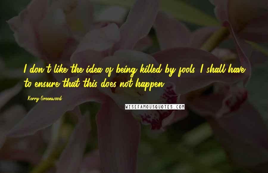 Kerry Greenwood Quotes: I don't like the idea of being killed by fools. I shall have to ensure that this does not happen.