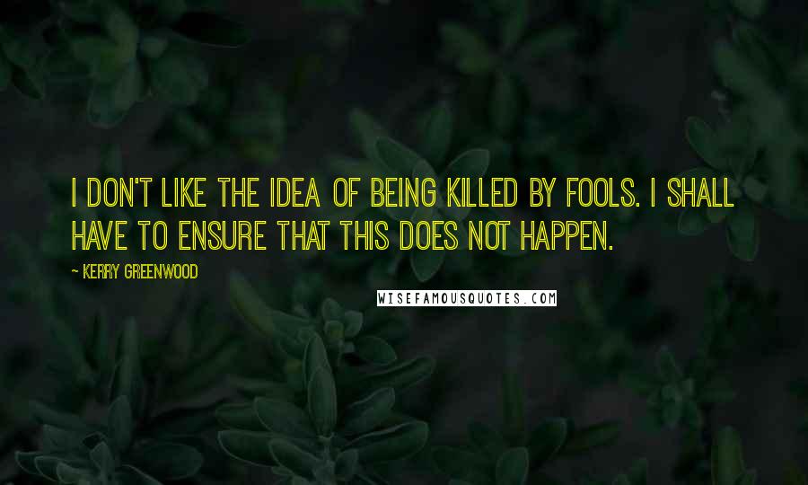 Kerry Greenwood Quotes: I don't like the idea of being killed by fools. I shall have to ensure that this does not happen.