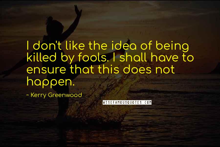 Kerry Greenwood Quotes: I don't like the idea of being killed by fools. I shall have to ensure that this does not happen.