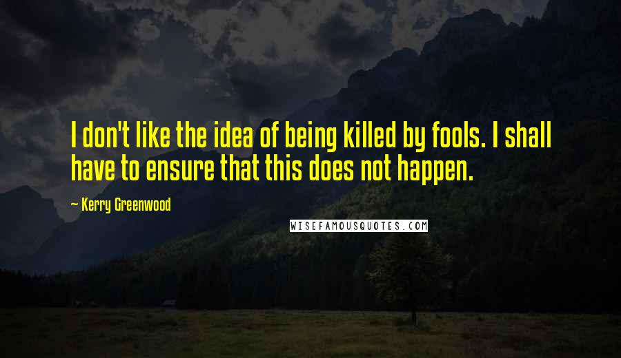 Kerry Greenwood Quotes: I don't like the idea of being killed by fools. I shall have to ensure that this does not happen.