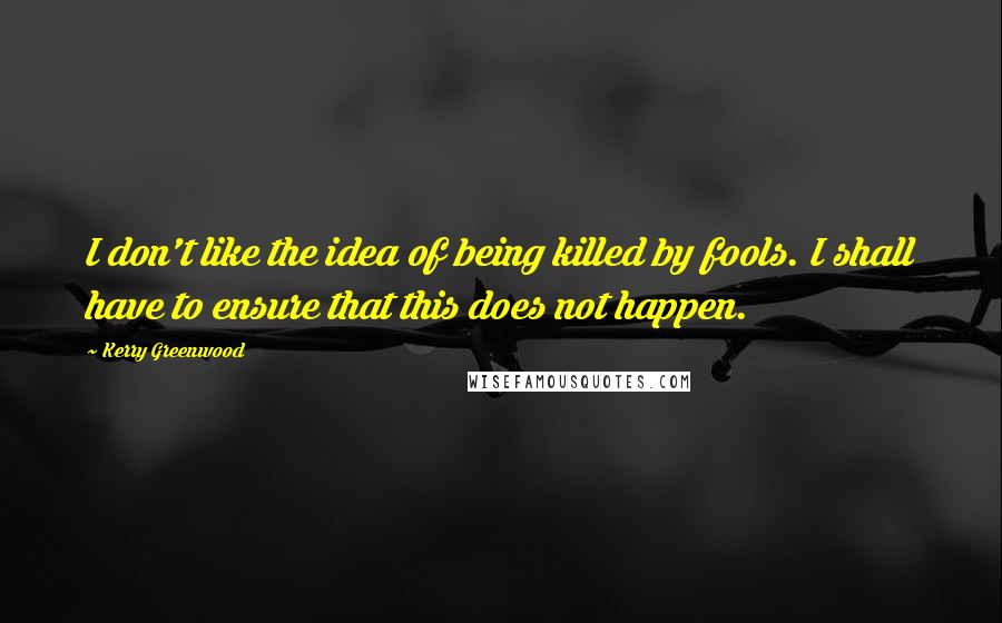Kerry Greenwood Quotes: I don't like the idea of being killed by fools. I shall have to ensure that this does not happen.