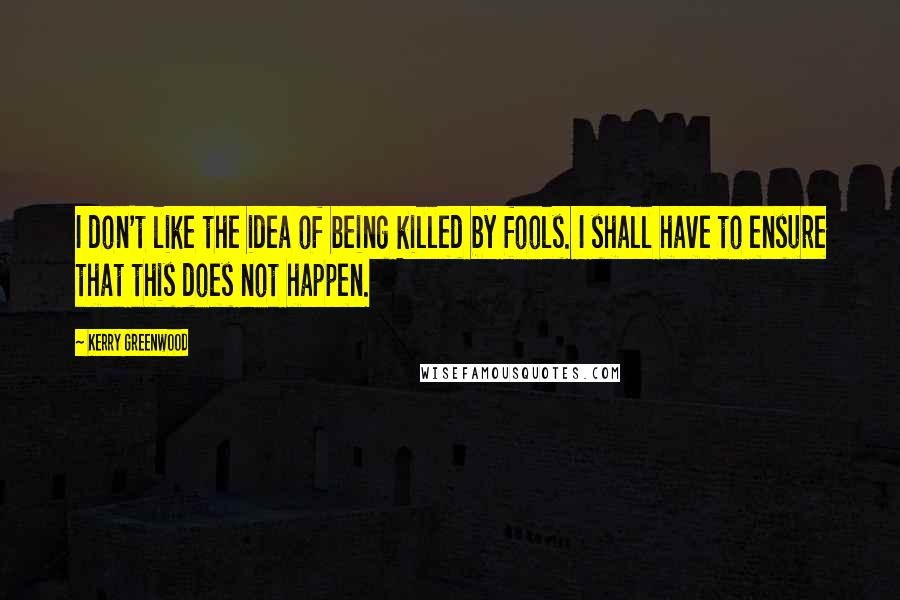 Kerry Greenwood Quotes: I don't like the idea of being killed by fools. I shall have to ensure that this does not happen.