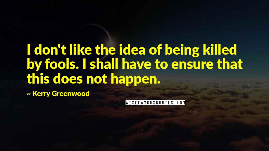 Kerry Greenwood Quotes: I don't like the idea of being killed by fools. I shall have to ensure that this does not happen.