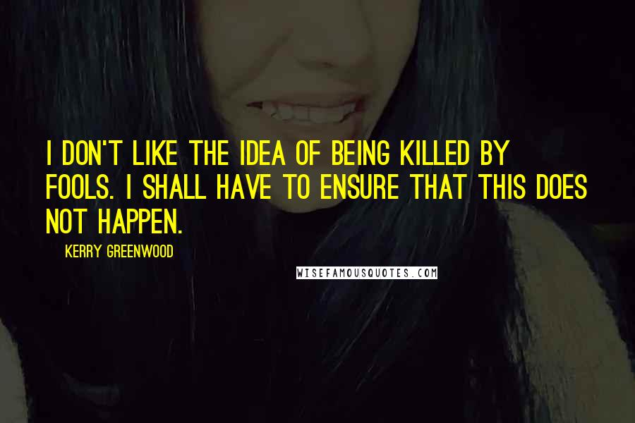 Kerry Greenwood Quotes: I don't like the idea of being killed by fools. I shall have to ensure that this does not happen.