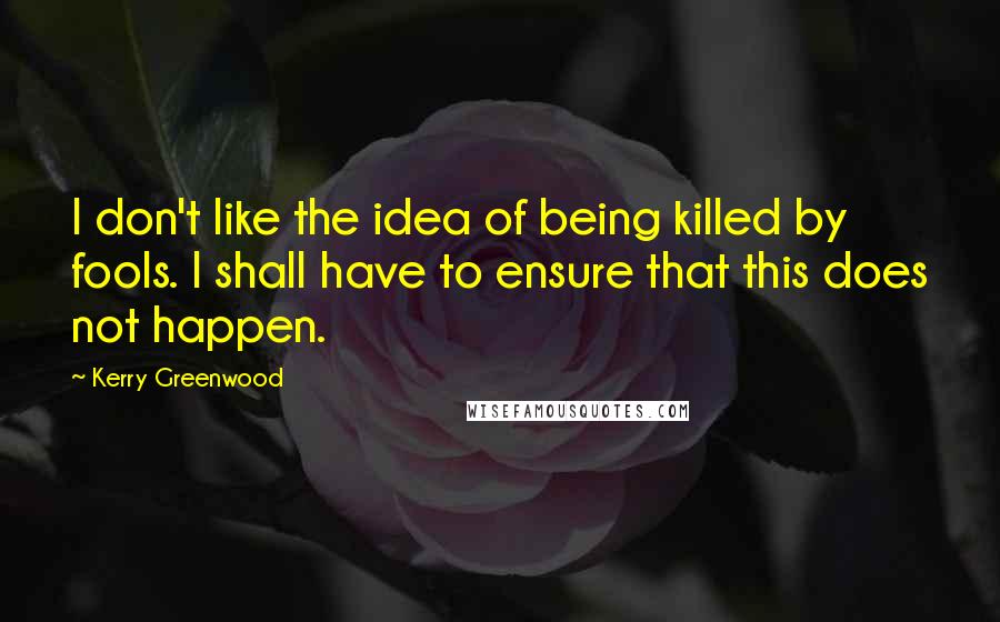 Kerry Greenwood Quotes: I don't like the idea of being killed by fools. I shall have to ensure that this does not happen.