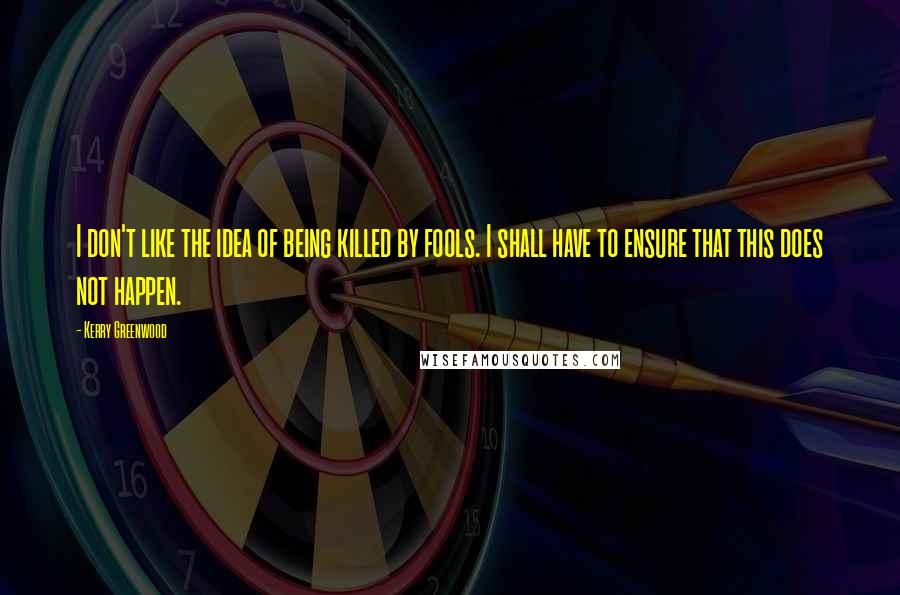 Kerry Greenwood Quotes: I don't like the idea of being killed by fools. I shall have to ensure that this does not happen.