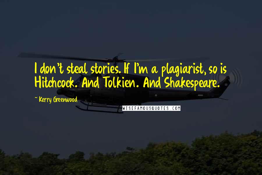Kerry Greenwood Quotes: I don't steal stories. If I'm a plagiarist, so is Hitchcock. And Tolkien. And Shakespeare.