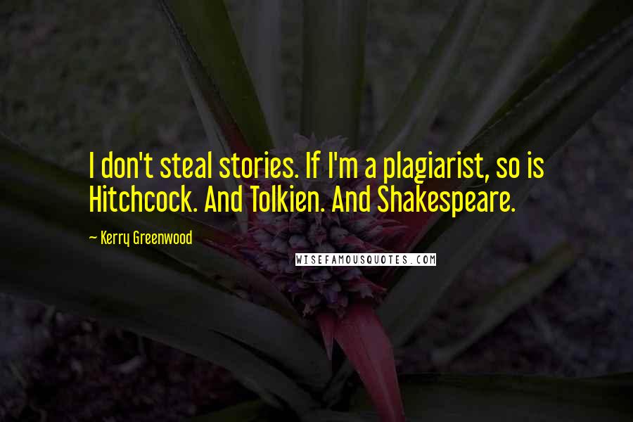 Kerry Greenwood Quotes: I don't steal stories. If I'm a plagiarist, so is Hitchcock. And Tolkien. And Shakespeare.