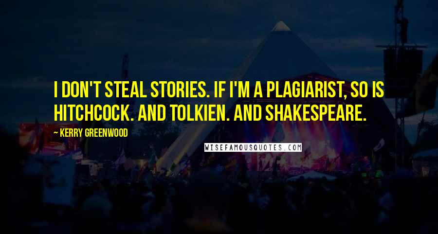 Kerry Greenwood Quotes: I don't steal stories. If I'm a plagiarist, so is Hitchcock. And Tolkien. And Shakespeare.